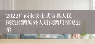 2022广西来宾市武宣县人民医院招聘编外人员拟聘用情况公示