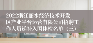 2022浙江丽水经济技术开发区产业平台运营有限公司招聘工作人员递补入围体检名单（三）