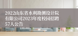 2022山东省水利勘测设计院有限公司2023年度校园招聘57人公告