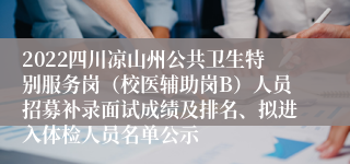 2022四川凉山州公共卫生特别服务岗（校医辅助岗B）人员招募补录面试成绩及排名、拟进入体检人员名单公示