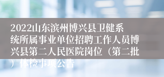 2022山东滨州博兴县卫健系统所属事业单位招聘工作人员博兴县第二人民医院岗位（第二批）体检事项公告