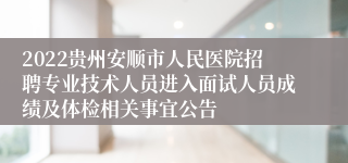 2022贵州安顺市人民医院招聘专业技术人员进入面试人员成绩及体检相关事宜公告