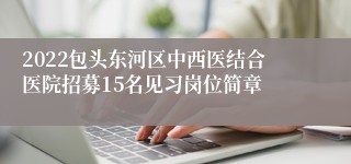 2022包头东河区中西医结合医院招募15名见习岗位简章