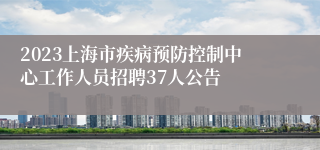 2023上海市疾病预防控制中心工作人员招聘37人公告