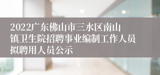 2022广东佛山市三水区南山镇卫生院招聘事业编制工作人员拟聘用人员公示