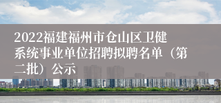 2022福建福州市仓山区卫健系统事业单位招聘拟聘名单（第二批）公示