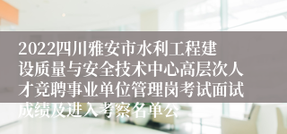 2022四川雅安市水利工程建设质量与安全技术中心高层次人才竞聘事业单位管理岗考试面试成绩及进入考察名单公