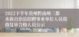 2022下半年贵州黔南州三都水族自治县招聘事业单位人员资格复审合格人员公示