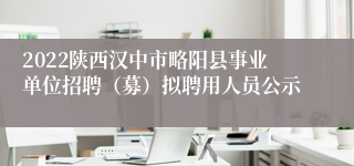 2022陕西汉中市略阳县事业单位招聘（募）拟聘用人员公示