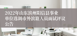 2022年山东滨州阳信县事业单位选调市外滨籍人员面试评议公告