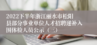 2022下半年浙江丽水市松阳县部分事业单位人才招聘递补入围体检人员公示（三）