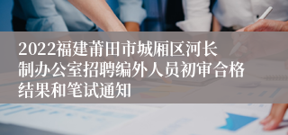 2022福建莆田市城厢区河长制办公室招聘编外人员初审合格结果和笔试通知