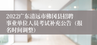 2022广东清远市佛冈县招聘事业单位人员考试补充公告（报名时间调整）