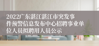 2022广东湛江湛江市突发事件预警信息发布中心招聘事业单位人员拟聘用人员公示