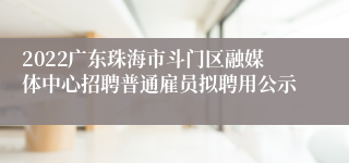 2022广东珠海市斗门区融媒体中心招聘普通雇员拟聘用公示