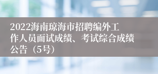 2022海南琼海市招聘编外工作人员面试成绩、考试综合成绩公告（5号）