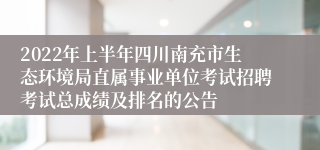 2022年上半年四川南充市生态环境局直属事业单位考试招聘考试总成绩及排名的公告