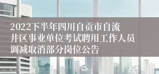 2022下半年四川自贡市自流井区事业单位考试聘用工作人员调减取消部分岗位公告