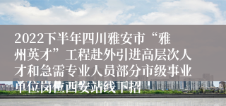 2022下半年四川雅安市“雅州英才”工程赴外引进高层次人才和急需专业人员部分市级事业单位岗位西安站线下招