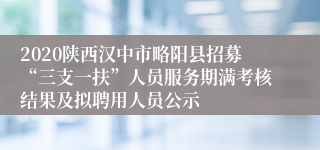 2020陕西汉中市略阳县招募“三支一扶”人员服务期满考核结果及拟聘用人员公示