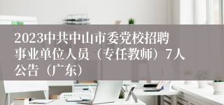 2023中共中山市委党校招聘事业单位人员（专任教师）7人公告（广东）