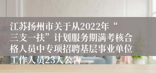 江苏扬州市关于从2022年“三支一扶”计划服务期满考核合格人员中专项招聘基层事业单位工作人员23人公告