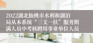 2022湖北仙桃市水利和湖泊局从本系统“三支一扶”服务期满人员中考核聘用事业单位人员3人公告