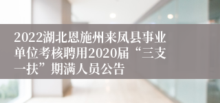 2022湖北恩施州来凤县事业单位考核聘用2020届“三支一扶”期满人员公告