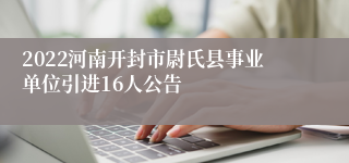 2022河南开封市尉氏县事业单位引进16人公告