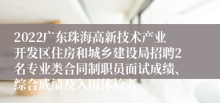 2022广东珠海高新技术产业开发区住房和城乡建设局招聘2名专业类合同制职员面试成绩、综合成绩及入围体检考