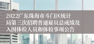 2022广东珠海市斗门区统计局第三次招聘普通雇员总成绩及入围体检人员和体检事项公告