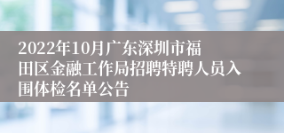 2022年10月广东深圳市福田区金融工作局招聘特聘人员入围体检名单公告