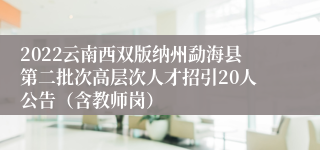 2022云南西双版纳州勐海县第二批次高层次人才招引20人公告（含教师岗）