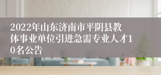 2022年山东济南市平阴县教体事业单位引进急需专业人才10名公告