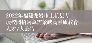 2022年福建龙岩市上杭县专项校园招聘急需紧缺高素质教育人才7人公告