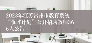 2023年江苏常州市教育系统“优才计划”公开招聘教师366人公告