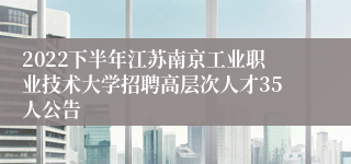 2022下半年江苏南京工业职业技术大学招聘高层次人才35人公告