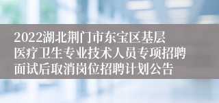 2022湖北荆门市东宝区基层医疗卫生专业技术人员专项招聘面试后取消岗位招聘计划公告