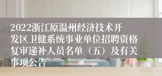 2022浙江原温州经济技术开发区卫健系统事业单位招聘资格复审递补人员名单（五）及有关事项公告