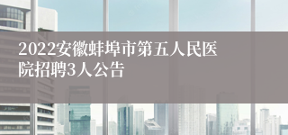 2022安徽蚌埠市第五人民医院招聘3人公告