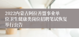 2022内蒙古阿拉善盟事业单位卫生健康类岗位招聘笔试恢复举行公告