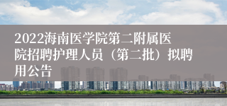 2022海南医学院第二附属医院招聘护理人员（第二批）拟聘用公告