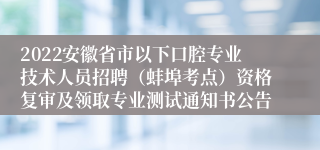 2022安徽省市以下口腔专业技术人员招聘（蚌埠考点）资格复审及领取专业测试通知书公告