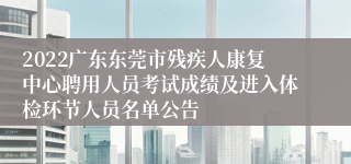 2022广东东莞市残疾人康复中心聘用人员考试成绩及进入体检环节人员名单公告