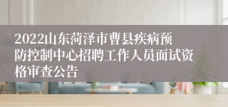 2022山东菏泽市曹县疾病预防控制中心招聘工作人员面试资格审查公告