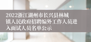 2022浙江湖州市长兴县林城镇人民政府招聘编外工作人员进入面试人员名单公示