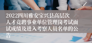 2022四川雅安宝兴县高层次人才竞聘事业单位管理岗考试面试成绩及进入考察人员名单的公告