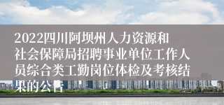 2022四川阿坝州人力资源和社会保障局招聘事业单位工作人员综合类工勤岗位体检及考核结果的公告