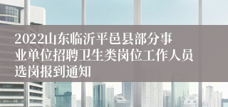 2022山东临沂平邑县部分事业单位招聘卫生类岗位工作人员选岗报到通知