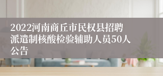 2022河南商丘市民权县招聘派遣制核酸检验辅助人员50人公告